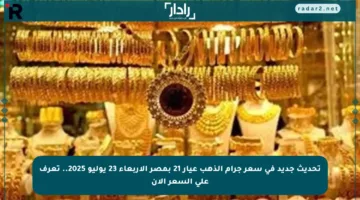 تحديث جديد في سعر جرام الذهب عيار 21 بمصر الأربعاء 23 يوليو 2025.. تعرف على السعر الآن